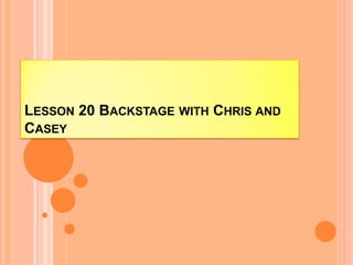LESSON 20 BACKSTAGE WITH CHRIS AND
CASEY
 