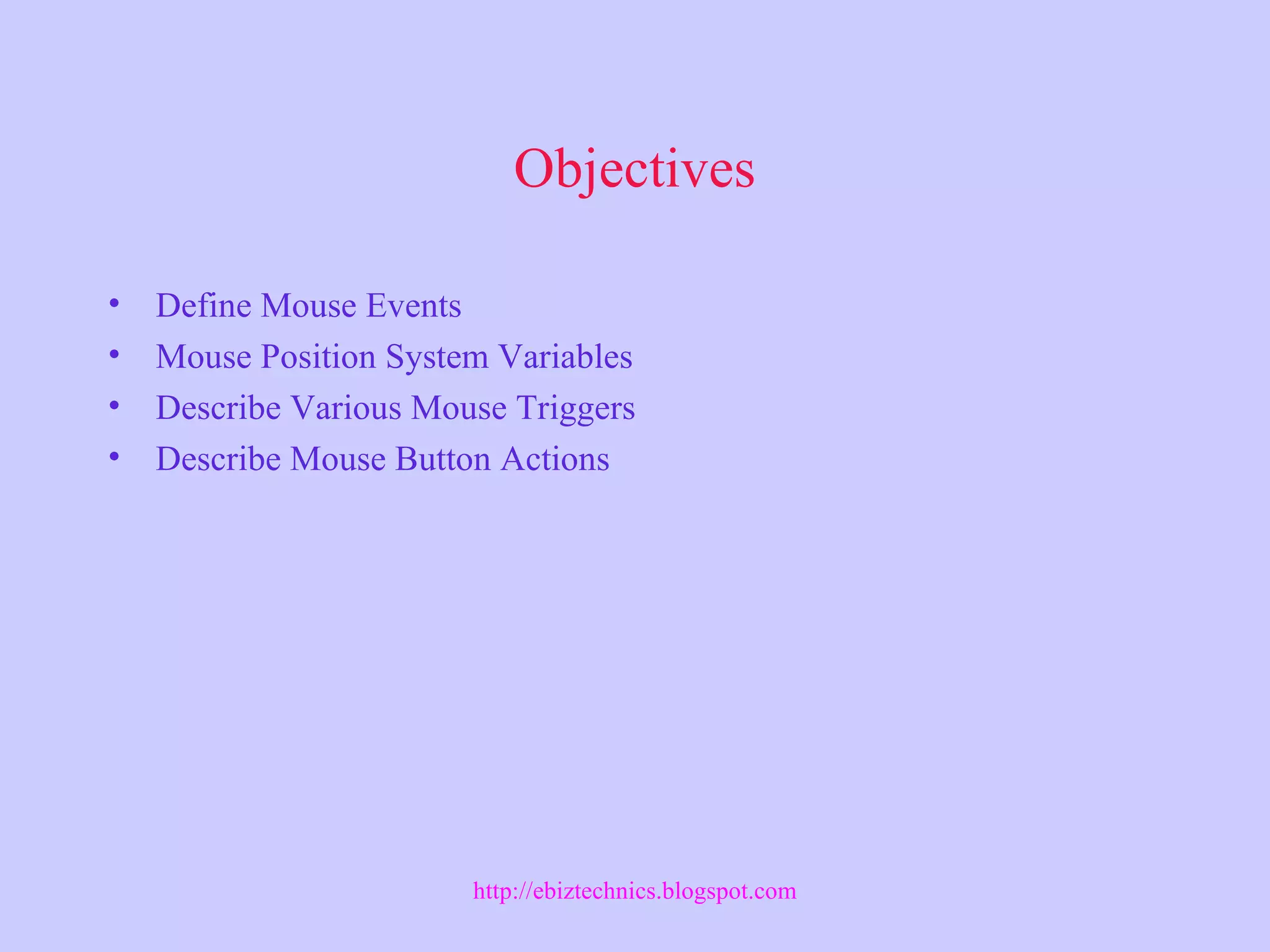 Objectives
• Define Mouse Events
• Mouse Position System Variables
• Describe Various Mouse Triggers
• Describe Mouse Button Actions
http://ebiztechnics.blogspot.com
 
