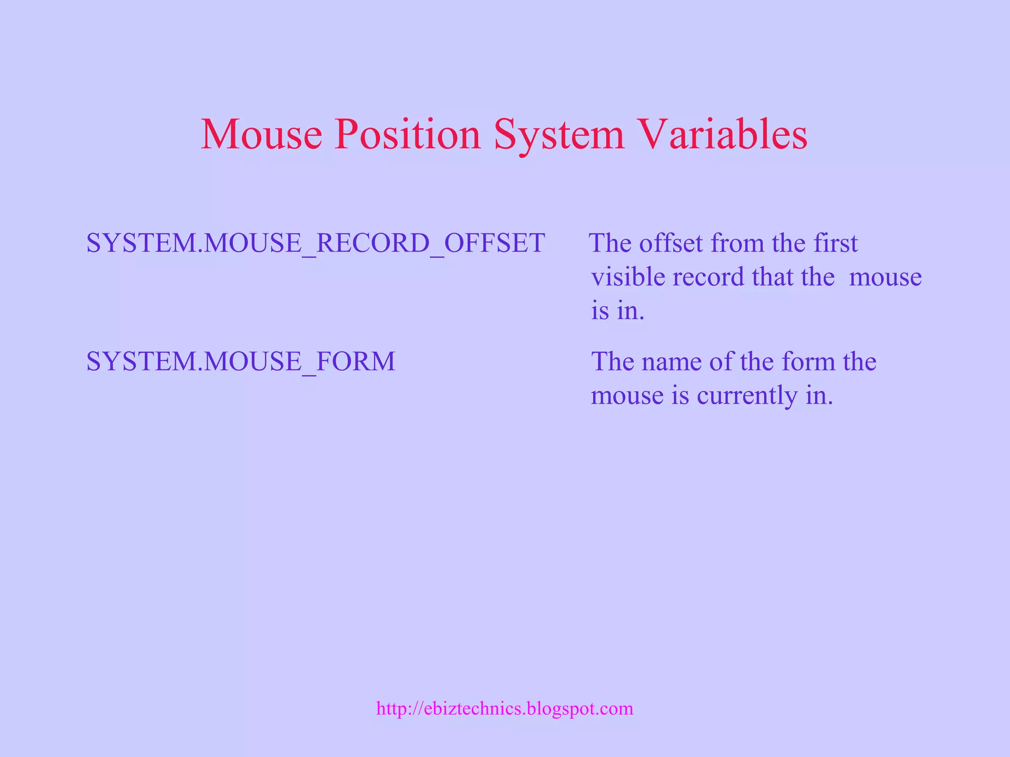 Mouse Position System Variables
SYSTEM.MOUSE_RECORD_OFFSET The offset from the first
visible record that the mouse
is in.
SYSTEM.MOUSE_FORM The name of the form the
mouse is currently in.
http://ebiztechnics.blogspot.com
 