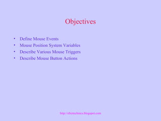 Objectives
• Define Mouse Events
• Mouse Position System Variables
• Describe Various Mouse Triggers
• Describe Mouse Button Actions
http://ebiztechnics.blogspot.com
 