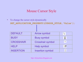 Mouse Cursor Style
• To change the cursor style dynamically
SET_APPLICATION_PROPERTY(CURSOR_STYLE,‘Value’);
DEFAULT
BUSY
CROSSHAIR
HELP
INSERTION
Arrow symbol
Busy symbol
Crosshair symbol
Help symbol
Insertion symbol
http://ebiztechnics.blogspot.com
 