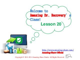 Welcome to
Amazing Dr. Recovery’s
Class!
Lesson 20
http://www.amazing-share.com/
Amazing-Share Official
Copyright © 2011-2014 Amazing-Share Studio. All Rights Reserved.
 