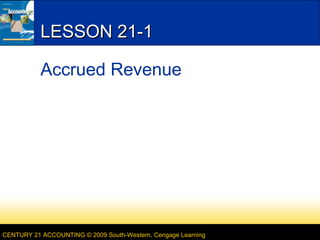 LESSON 21-1
Accrued Revenue

CENTURY 21 ACCOUNTING © 2009 South-Western, Cengage Learning

 