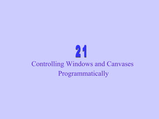 Controlling Windows and Canvases
Programmatically
 