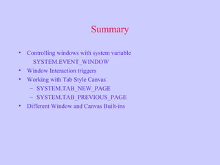 Summary
• Controlling windows with system variable
SYSTEM.EVENT_WINDOW
• Window Interaction triggers
• Working with Tab Style Canvas
– SYSTEM.TAB_NEW_PAGE
– SYSTEM.TAB_PREVIOUS_PAGE
• Different Window and Canvas Built-ins
 
