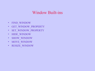 Window Built-ins
• FIND_WINDOW
• GET_WINDOW_PROPERTY
• SET_WINDOW_PROPERTY
• HIDE_WINDOW
• SHOW_WINDOW
• MOVE_WINDOW
• RESIZE_WINDOW
 