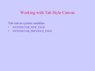 Working with Tab Style Canvas
Tab canvas system variables:
• :SYSTEM.TAB_NEW_PAGE
• :SYSTEM.TAB_PREVIOUS_PAGE
 