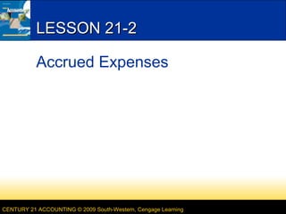 LESSON 21-2
Accrued Expenses

CENTURY 21 ACCOUNTING © 2009 South-Western, Cengage Learning

 