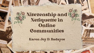 Karen Joy D. Badayos
Nitezenship and
Netiquette in
Online
Communities
 