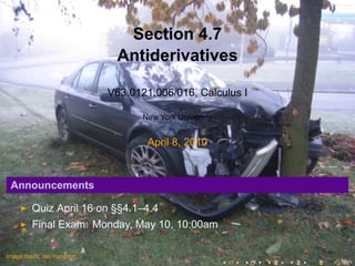Section 4.7
                             Antiderivatives

                            V63.0121.006/016, Calculus I

                                   New York University


                                    April 8, 2010



    Announcements

         Quiz April 16 on §§4.1–4.4
         Final Exam: Monday, May 10, 10:00am

    .
.
Image credit: Ian Hampton
                                                         .   .   .   .   .   .
 