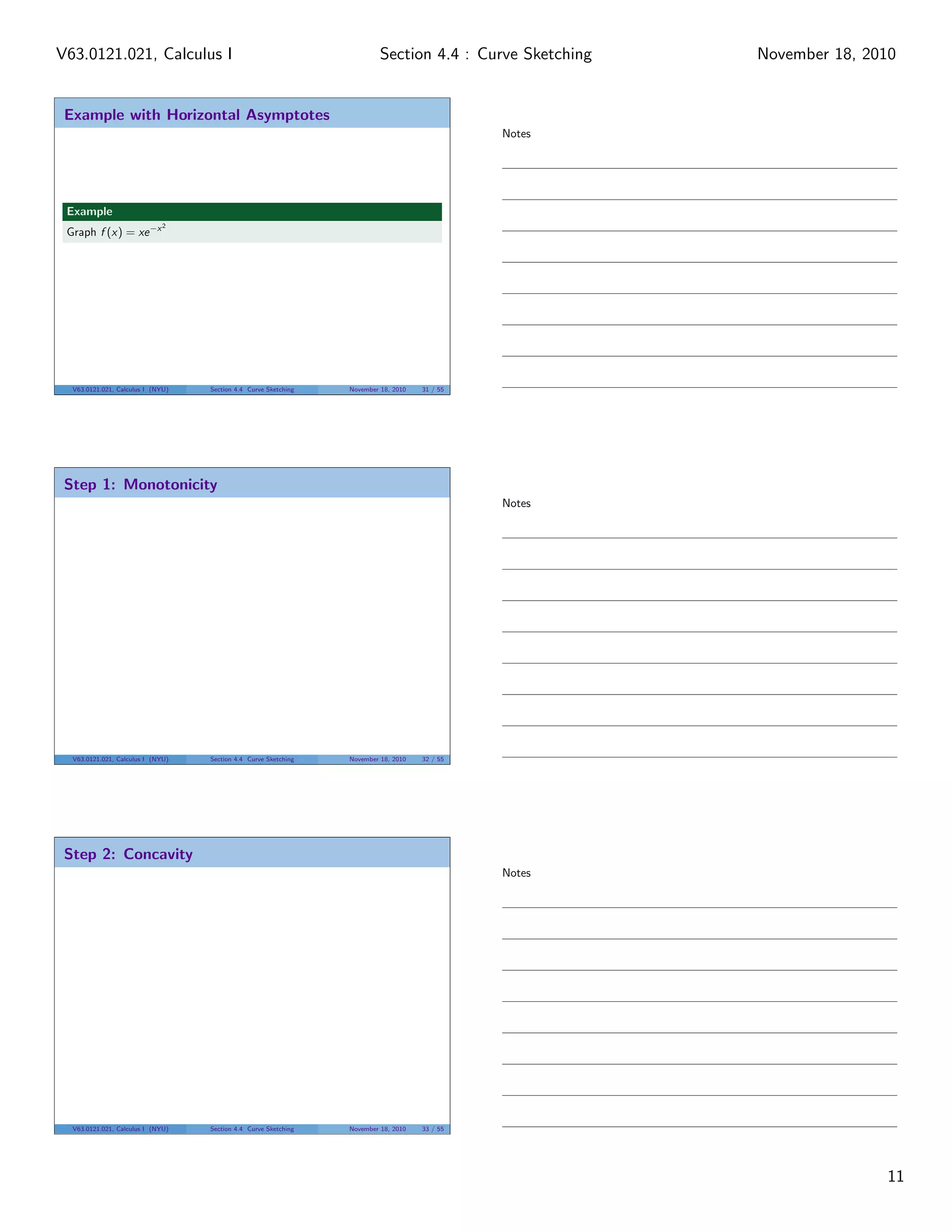 V63.0121.021, Calculus I                                                  Section 4.4 : Curve Sketching   November 18, 2010


 Example with Horizontal Asymptotes
                                                                                               Notes




 Example
                             2
 Graph f (x) = xe −x




  V63.0121.021, Calculus I (NYU)   Section 4.4 Curve Sketching   November 18, 2010   31 / 55




 Step 1: Monotonicity
                                                                                               Notes




  V63.0121.021, Calculus I (NYU)   Section 4.4 Curve Sketching   November 18, 2010   32 / 55




 Step 2: Concavity
                                                                                               Notes




  V63.0121.021, Calculus I (NYU)   Section 4.4 Curve Sketching   November 18, 2010   33 / 55




                                                                                                                         11
 