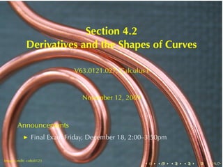 Section	4.2
             Derivatives	and	the	Shapes	of	Curves

                             V63.0121.027, Calculus	I



                                November	12, 2009



        Announcements
                Final	Exam	Friday, December	18, 2:00–3:50pm

        .
.
Image	credit: cobalt123
                                                    .   .     .   .   .   .
 