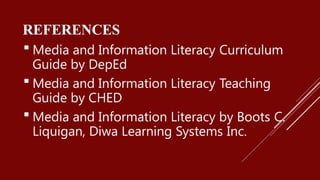 REFERENCES
 Media and Information Literacy Curriculum
Guide by DepEd
 Media and Information Literacy Teaching
Guide by CHED
 Media and Information Literacy by Boots C.
Liquigan, Diwa Learning Systems Inc.
 