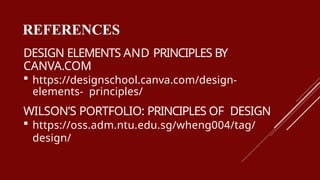 REFERENCES
DESIGN ELEMENTS AND PRINCIPLES BY
CANVA.COM
 https://designschool.canva.com/design-
elements- principles/
WILSON’S PORTFOLIO: PRINCIPLES OF DESIGN
 https://oss.adm.ntu.edu.sg/wheng004/tag/
design/
 