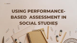 USING PERFORMANCE-
BASED ASSESSMENT IN
SOCIAL STUDIES
GROUP 8
LESSON 21
 