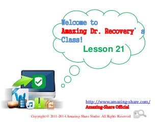 Welcome to
Amazing Dr. Recovery’s
Class!
Lesson 21
http://www.amazing-share.com/
Amazing-Share Official
Copyright © 2011-2014 Amazing-Share Studio. All Rights Reserved.
 