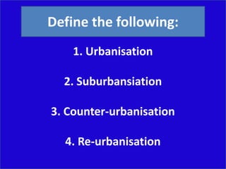 Define the following:
    1. Urbanisation

  2. Suburbansiation

3. Counter-urbanisation

  4. Re-urbanisation
 