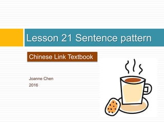 Joanne Chen
2016
Lesson 21 Sentence pattern
Chinese Link Textbook
 