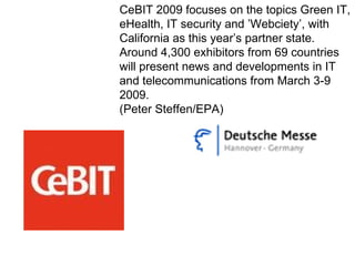 CeBIT 2009 focuses on the topics Green IT, eHealth, IT security and ’Webciety’, with California as this year’s partner state. Around 4,300 exhibitors from 69 countries will present news and developments in IT and telecommunications from March 3-9 2009.  (Peter Steffen/EPA) 