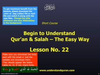 Short Course  Begin to Understand  Qur’an & Salah – The Easy Way Lesson No. 22  www.understandquran.com Make sure you download the fonts sent with the email or visit the website and download them.  They should appear like below (slide no. 4). If not, check fonts. To get maximum benefit from the lessons, please download the .wmv or .3pg (video) file or mp3 file and watch it along with the .pps files.  Change the slide whenever you hear AllahuAkbar in the background.   