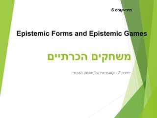 ‫הכרתיים‬ ‫משחקים‬
‫יחידה‬2‫הכרתי‬ ‫משחק‬ ‫של‬ ‫קטגוריות‬ -
Epistemic Forms and Epistemic Games
‫מיני-קורס‬6
 
