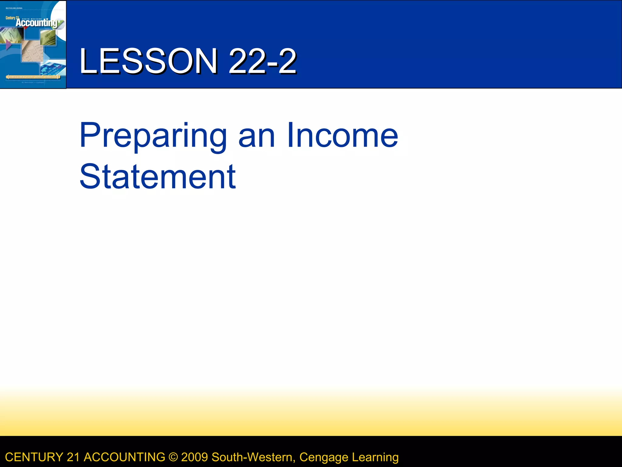 LESSON 22-2
Preparing an Income
Statement
CENTURY 21 ACCOUNTING © 2009 South-Western, Cengage Learning