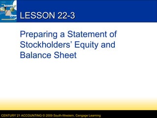 LESSON 22-3
Preparing a Statement of
Stockholders’ Equity and
Balance Sheet

CENTURY 21 ACCOUNTING © 2009 South-Western, Cengage Learning

 