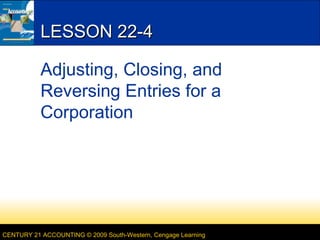 LESSON 22-4
Adjusting, Closing, and
Reversing Entries for a
Corporation

CENTURY 21 ACCOUNTING © 2009 South-Western, Cengage Learning

 