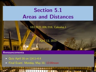 Section 5.1
              Areas and Distances
                    V63.0121.006/016, Calculus I

                           New York University


                           April 13, 2010



Announcements

   Quiz April 16 on §§4.1–4.4
   Final Exam: Monday, May 10, 12:00noon
 