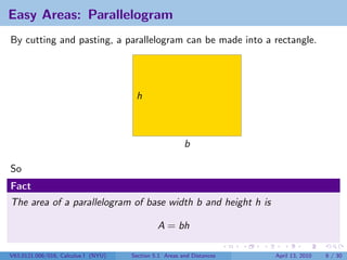 Easy Areas: Parallelogram
By cutting and pasting, a parallelogram can be made into a rectangle.




                                      h



                                                        b

So
Fact
The area of a parallelogram of base width b and height h is

                                              A = bh

V63.0121.006/016, Calculus I (NYU)   Section 5.1 Areas and Distances   April 13, 2010   6 / 30
 