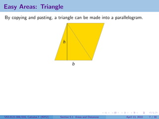Easy Areas: Triangle
By copying and pasting, a triangle can be made into a parallelogram.




                                       h



                                              b




V63.0121.006/016, Calculus I (NYU)   Section 5.1 Areas and Distances   April 13, 2010   7 / 30
 