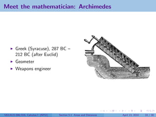Meet the mathematician: Archimedes




        Greek (Syracuse), 287 BC –
        212 BC (after Euclid)
        Geometer
        Weapons engineer




V63.0121.006/016, Calculus I (NYU)   Section 5.1 Areas and Distances   April 13, 2010   10 / 30
 