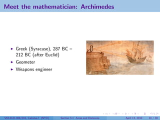 Meet the mathematician: Archimedes




        Greek (Syracuse), 287 BC –
        212 BC (after Euclid)
        Geometer
        Weapons engineer




V63.0121.006/016, Calculus I (NYU)   Section 5.1 Areas and Distances   April 13, 2010   10 / 30
 