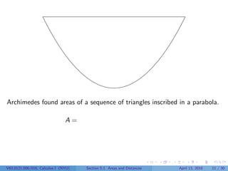 Archimedes found areas of a sequence of triangles inscribed in a parabola.

                               A=




V63.0121.006/016, Calculus I (NYU)   Section 5.1 Areas and Distances   April 13, 2010   11 / 30
 