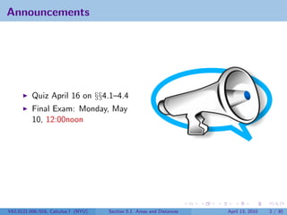 Announcements




          Quiz April 16 on §§4.1–4.4
          Final Exam: Monday, May
          10, 12:00noon




V63.0121.006/016, Calculus I (NYU)   Section 5.1 Areas and Distances   April 13, 2010   2 / 30
 