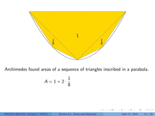 1
                                     1                                     1
                                     8                                     8




Archimedes found areas of a sequence of triangles inscribed in a parabola.
                                                1
                               A=1+2·
                                                8




V63.0121.006/016, Calculus I (NYU)       Section 5.1 Areas and Distances       April 13, 2010   11 / 30
 