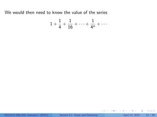 We would then need to know the value of the series
                                          1   1         1
                                     1+     +   + ··· + n + ···
                                          4 16         4




V63.0121.006/016, Calculus I (NYU)        Section 5.1 Areas and Distances   April 13, 2010   12 / 30
 