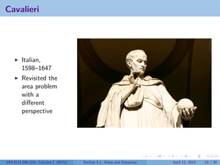 Cavalieri




        Italian,
        1598–1647
        Revisited the
        area problem
        with a
        diﬀerent
        perspective




V63.0121.006/016, Calculus I (NYU)   Section 5.1 Areas and Distances   April 13, 2010   13 / 30
 