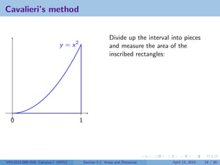 Cavalieri’s method


                                                         Divide up the interval into pieces
                             y = x2                      and measure the area of the
                                                         inscribed rectangles:




  0                                   1




V63.0121.006/016, Calculus I (NYU)        Section 5.1 Areas and Distances       April 13, 2010   14 / 30
 