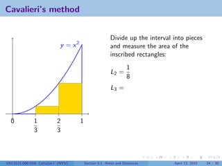 Cavalieri’s method


                                                         Divide up the interval into pieces
                             y = x2                      and measure the area of the
                                                         inscribed rectangles:
                                                                  1
                                                         L2 =
                                                                  8
                                                         L3 =



  0            1            2         1
               3            3



V63.0121.006/016, Calculus I (NYU)        Section 5.1 Areas and Distances       April 13, 2010   14 / 30
 