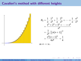 Cavalieri’s method with diﬀerent heights



                                                            1 13      1 23            1 n3
                                                    Rn =      · 3 + · 3 + ··· + · 3
                                                            n n       n n             n n
                                                            13 + 23 + 33 + · · · + n3
                                                          =
                                                                        n4
                                                            1 1            2
                                                          = 4 2 n(n + 1)
                                                            n
                                                            n2 (n + 1)2    1
                                                          =              →
                                                                4n4        4
                                                  as n → ∞.




V63.0121.006/016, Calculus I (NYU)   Section 5.1 Areas and Distances        April 13, 2010   17 / 30
 