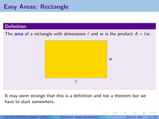 Easy Areas: Rectangle


Deﬁnition
The area of a rectangle with dimensions                      and w is the product A = w .




                                                                       w




It may seem strange that this is a deﬁnition and not a theorem but we
have to start somewhere.


V63.0121.006/016, Calculus I (NYU)   Section 5.1 Areas and Distances         April 13, 2010   5 / 30
 