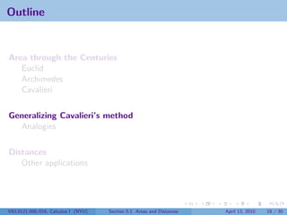 Outline


Area through the Centuries
   Euclid
   Archimedes
   Cavalieri

Generalizing Cavalieri’s method
  Analogies

Distances
   Other applications




V63.0121.006/016, Calculus I (NYU)   Section 5.1 Areas and Distances   April 13, 2010   18 / 30
 