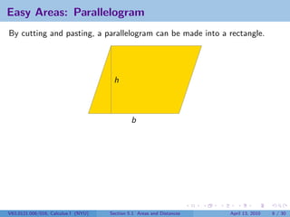 Easy Areas: Parallelogram
By cutting and pasting, a parallelogram can be made into a rectangle.




                                      h



                                              b




V63.0121.006/016, Calculus I (NYU)   Section 5.1 Areas and Distances   April 13, 2010   6 / 30
 