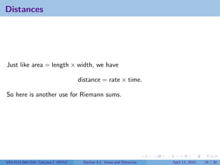 Distances




Just like area = length × width, we have

                                     distance = rate × time.

So here is another use for Riemann sums.




V63.0121.006/016, Calculus I (NYU)    Section 5.1 Areas and Distances   April 13, 2010   24 / 30
 