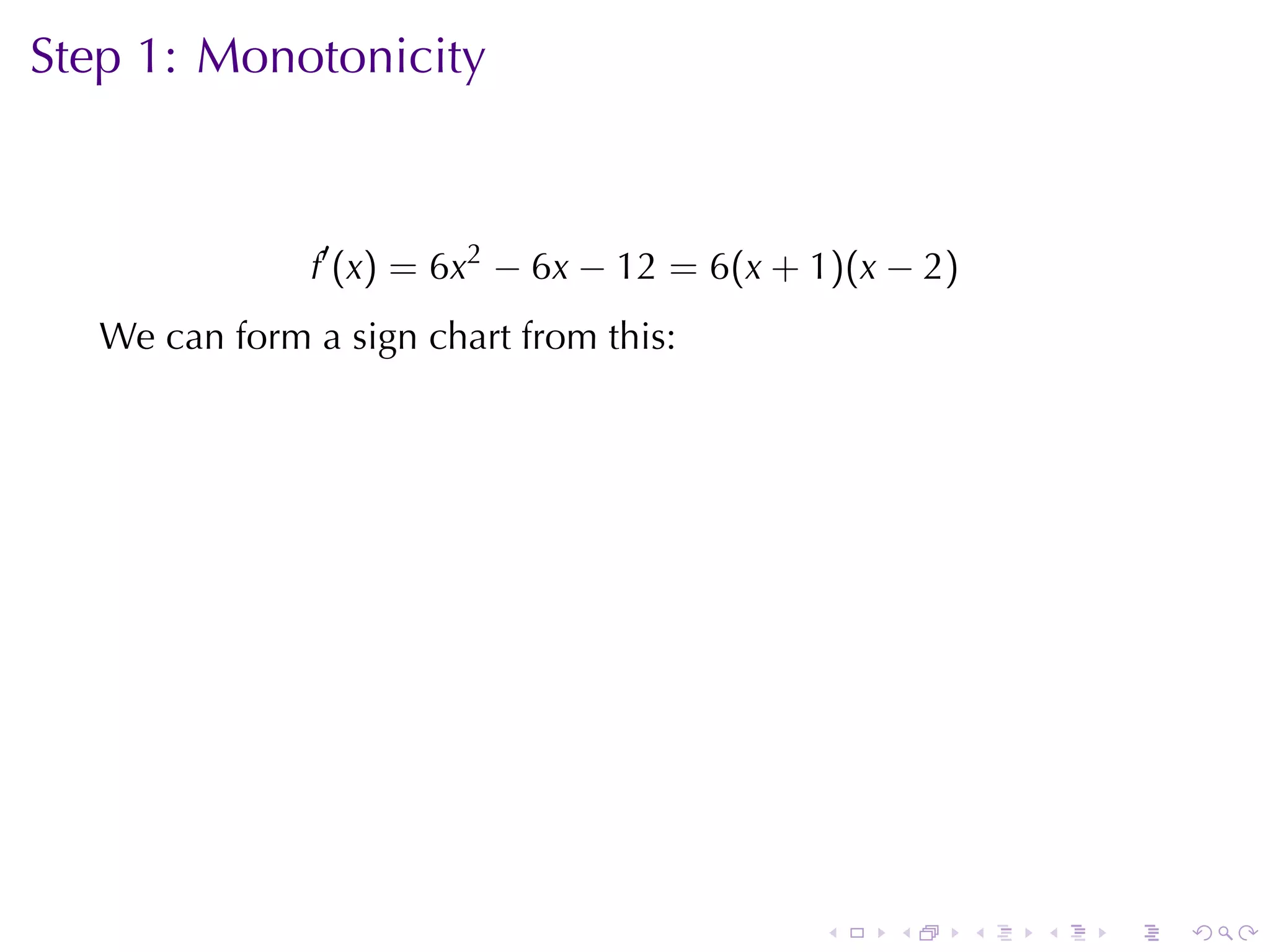 Step	1: Monotonicity



               f′ (x) = 6x2 − 6x − 12 = 6(x + 1)(x − 2)
   We	can	form	a	sign	chart	from	this:

                          .




                                              .    .      .   .   .   .
 