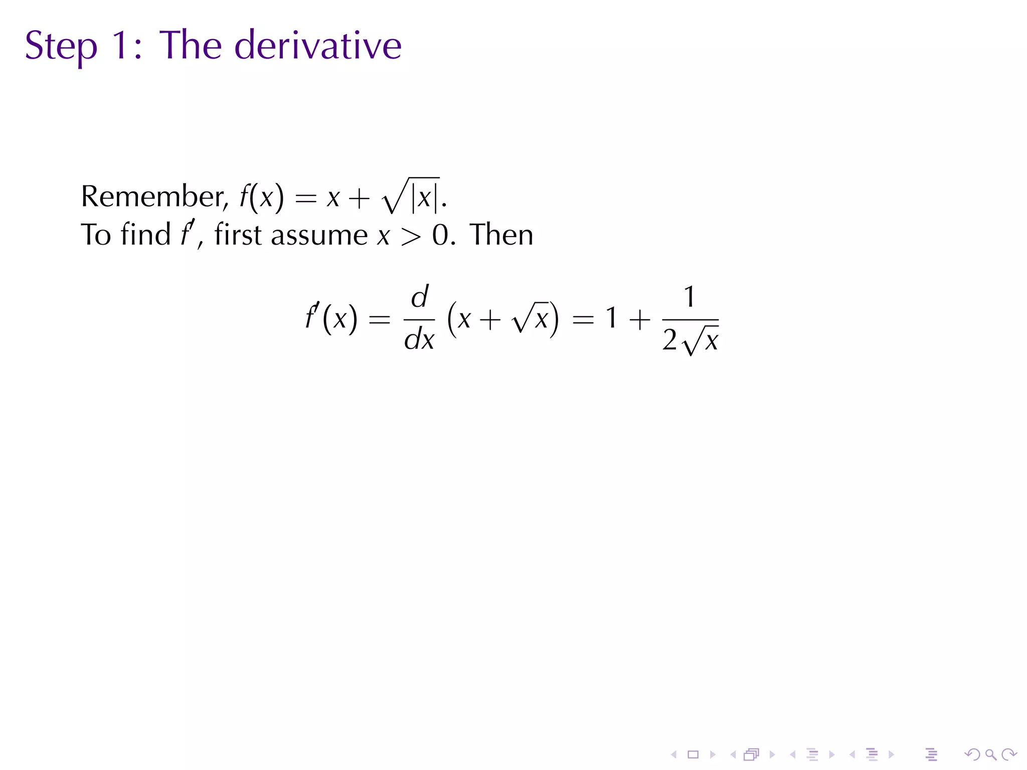 Step	1: The	derivative

                           √
   Remember, f(x) = x + |x|.
   To	ﬁnd f′ , ﬁrst	assume x > 0. Then

                                 d (   √ )    1
                    f ′ (x ) =       x+ x =1+ √
                                 dx          2 x




                                             .     .   .   .   .   .
 