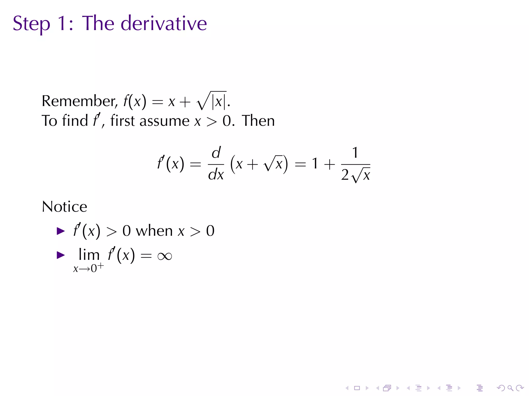 Step	1: The	derivative

                           √
   Remember, f(x) = x + |x|.
   To	ﬁnd f′ , ﬁrst	assume x > 0. Then

                                 d (   √ )    1
                    f ′ (x ) =       x+ x =1+ √
                                 dx          2 x

   Notice
       f′ (x) > 0 when x > 0
        lim f′ (x) = ∞
       x→0+




                                             .     .   .   .   .   .
 