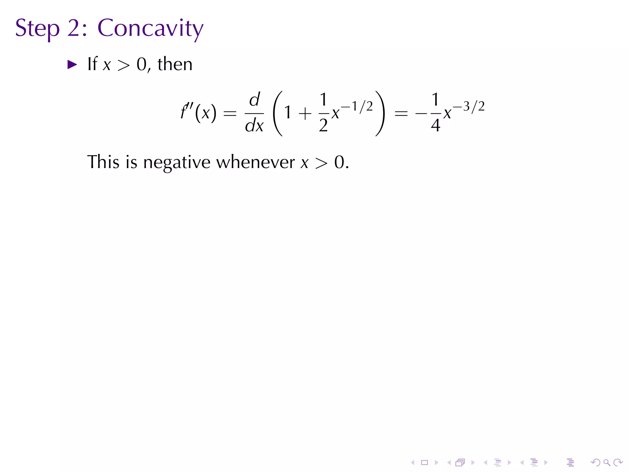 Step	2: Concavity
      If x > 0, then
                               (               )
                  ′′      d           1               1
                  f (x) =          1 + x−1/2       = − x−3/2
                          dx          2               4
      This	is	negative	whenever x > 0.




                                                    .   .   .   .   .   .
 