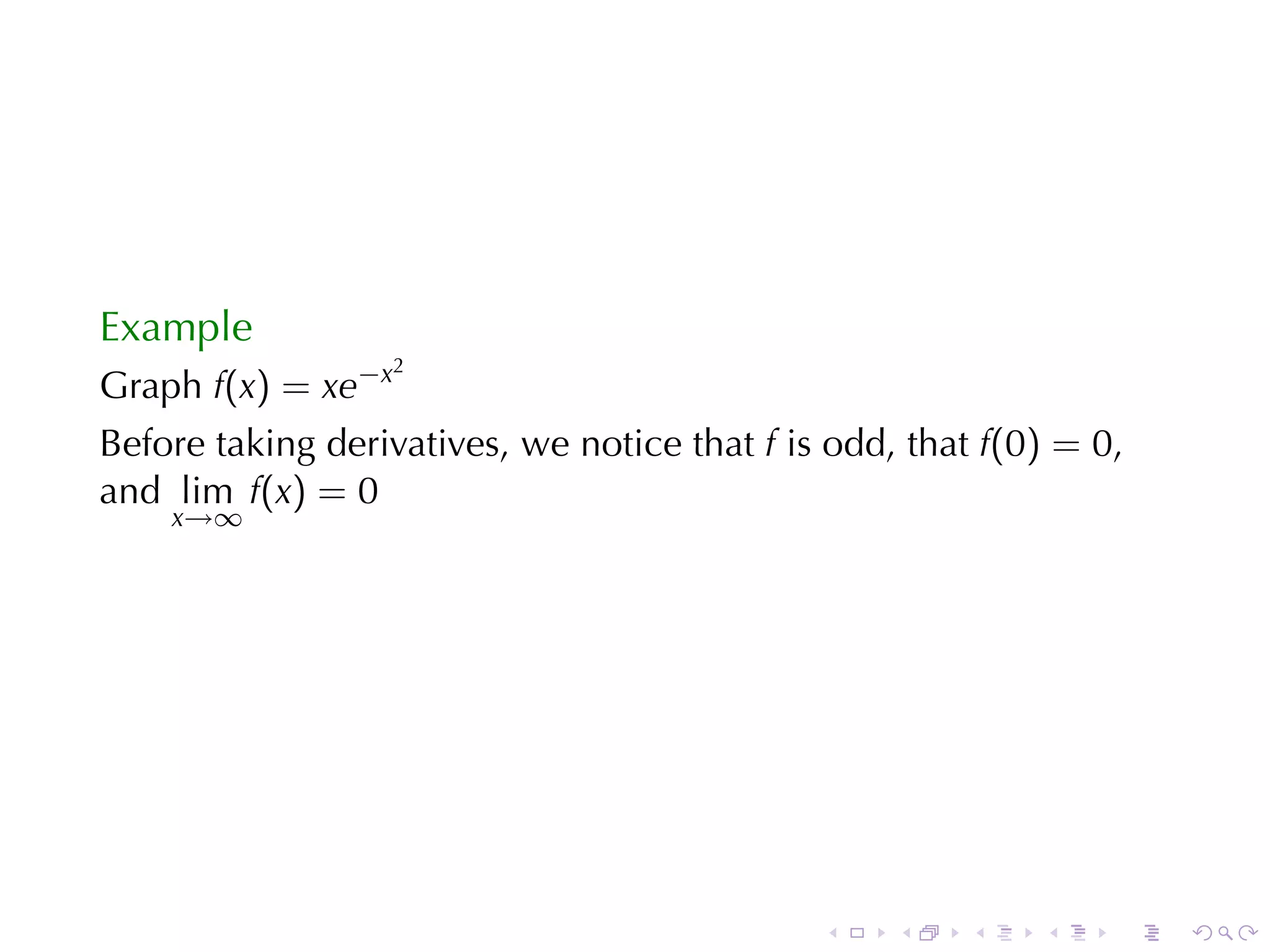 Example
                    2
Graph f(x) = xe−x
Before	taking	derivatives, we	notice	that f is	odd, that f(0) = 0,
and lim f(x) = 0
    x→∞




                                              .    .    .   .    .   .
 